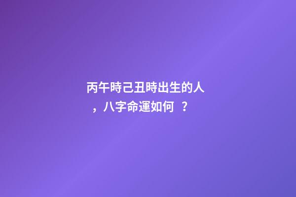 丙午時己丑時出生的人，八字命運如何？